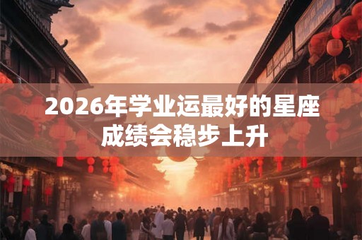 2026年学业运最好的星座 成绩会稳步上升