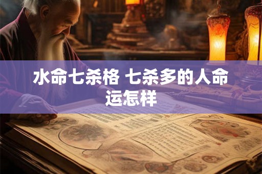 水命七杀格 七杀多的人命运怎样