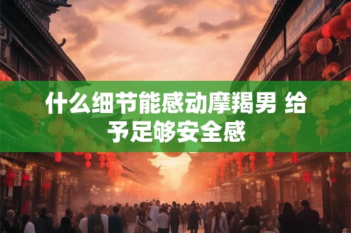 什么细节能感动摩羯男 给予足够安全感