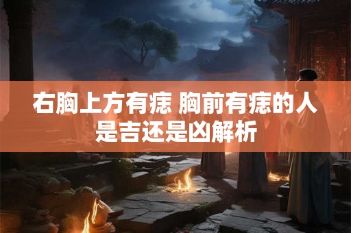 右胸上方有痣 胸前有痣的人是吉还是凶解析