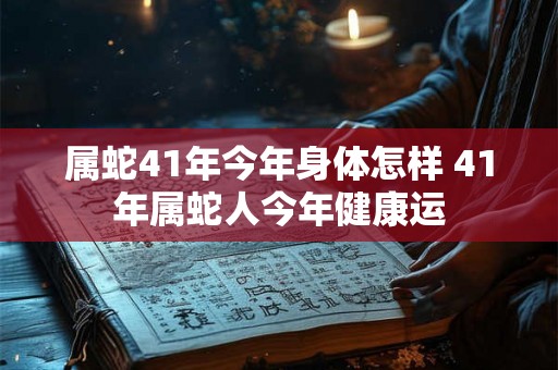 属蛇41年今年身体怎样 41年属蛇人今年健康运