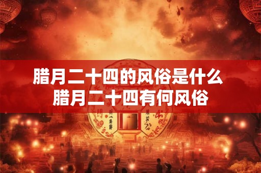 腊月二十四的风俗是什么 腊月二十四有何风俗