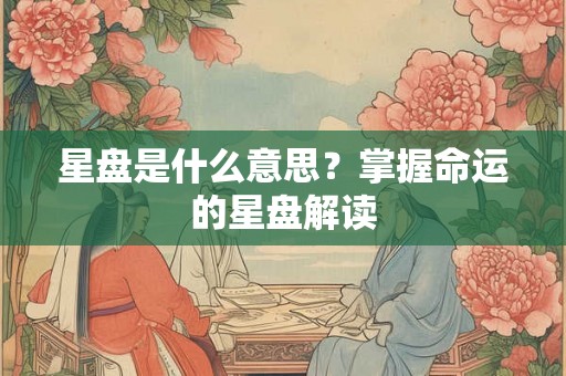 星盘是什么意思?掌握命运的星盘解读 星盘是什么意思?掌握命运的星盘解读