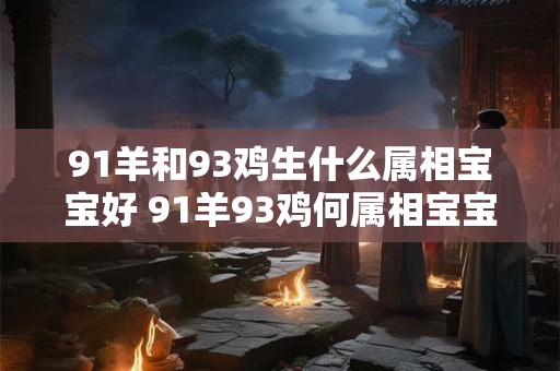 91羊和93鸡生什么属相宝宝好 91羊93鸡何属相宝宝好