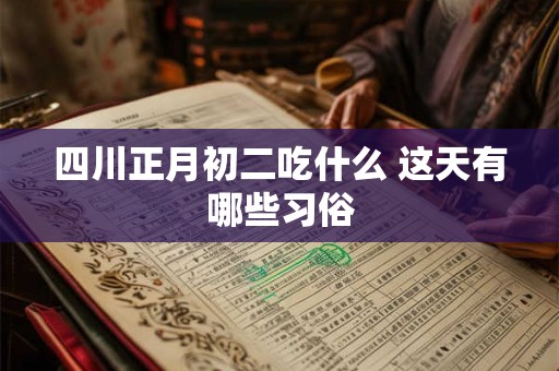四川正月初二吃什么 这天有哪些习俗 四川正月初二吃什么 这天有哪些习俗