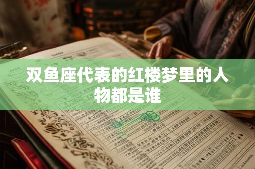 双鱼座代表的红楼梦里的人物都是谁 双鱼座代表的红楼梦里的人物都是谁
