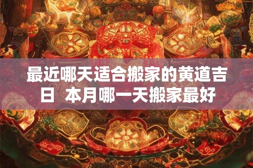 最近哪天适合搬家的黄道吉日  本月哪一天搬家最好