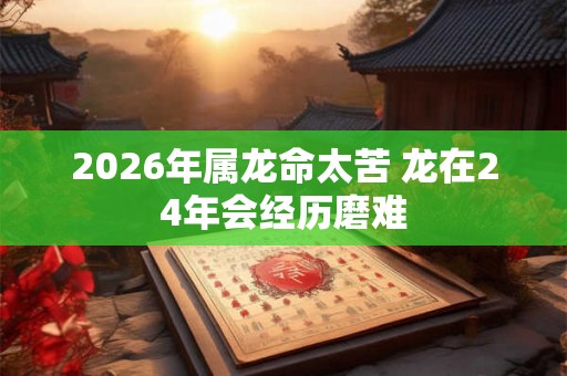 2026年属龙命太苦 龙在24年会经历磨难