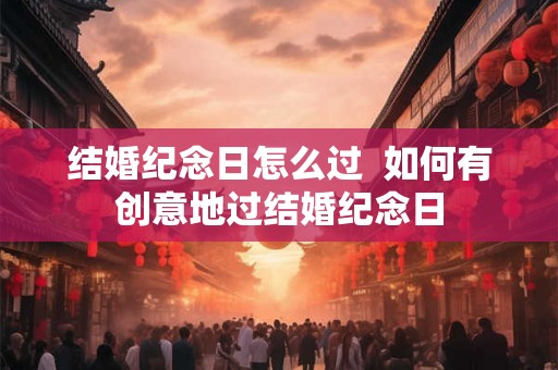 结婚纪念日怎么过  如何有创意地过结婚纪念日