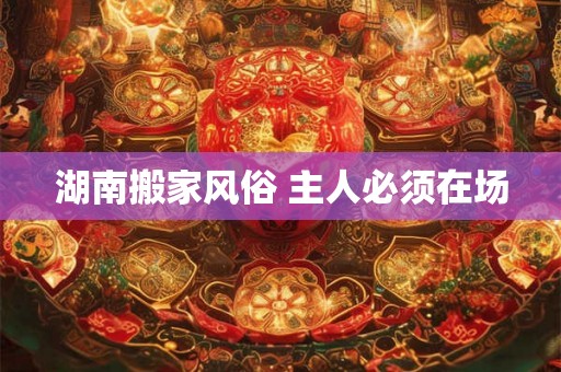 湖南搬家风俗 主人必须在场 湖南搬家风俗 主人必须在场