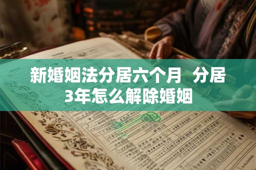 新婚姻法分居六个月 分居3年怎么解除婚姻 新婚姻法分居六个月 分居3年怎么解除婚姻