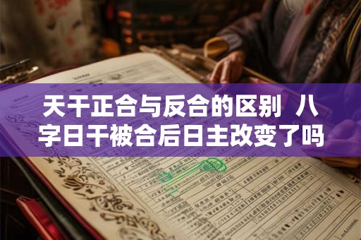 天干正合与反合的区别  八字日干被合后日主改变了吗