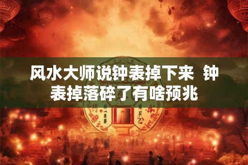 风水大师说钟表掉下来  钟表掉落碎了有啥预兆