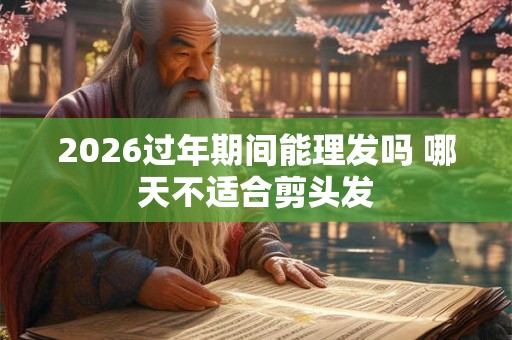 2026过年期间能理发吗 哪天不适合剪头发 2026过年期间能理发吗 哪天不适合剪头发