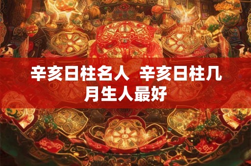 辛亥日柱名人  辛亥日柱几月生人最好