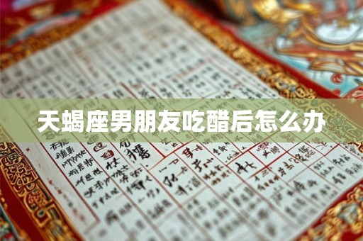 天蝎座男朋友吃醋后怎么办