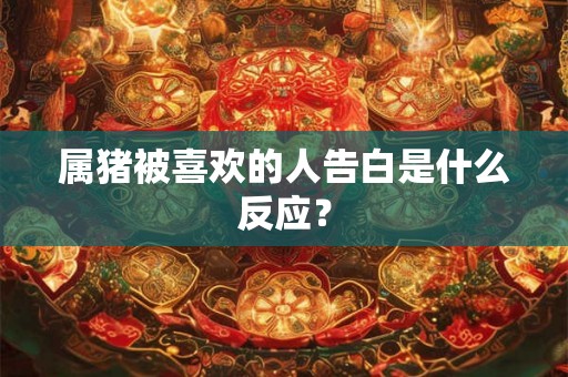 属猪被喜欢的人告白是什么反应？
