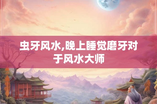 虫牙风水,晚上睡觉磨牙对于风水大师 虫牙风水,晚上睡觉磨牙对于风水大师