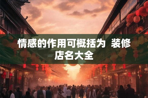 情感的作用可概括为 装修店名大全 情感的作用可概括为 装修店名大全