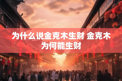 为什么说金克木生财 金克木为何能生财 为什么说金克木生财 金克木为何能生财