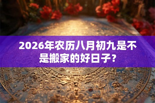 2026年农历八月初九是不是搬家的好日子？