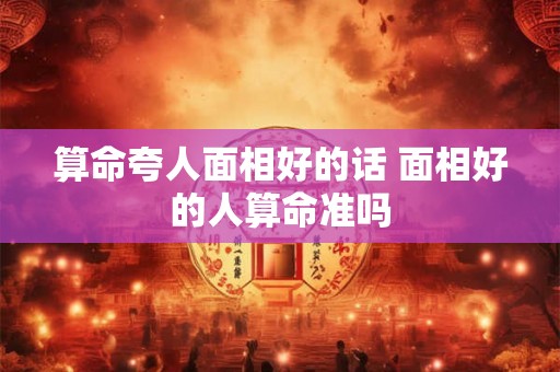 算命夸人面相好的话 面相好的人算命准吗