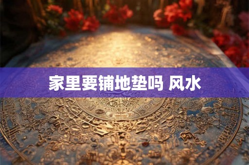 家里要铺地垫吗 风水 家里要铺地垫吗 风水