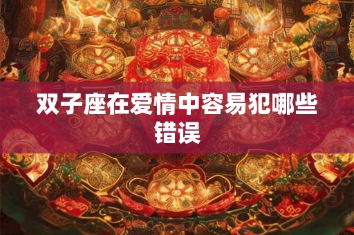双子座在爱情中容易犯哪些错误 双子座在爱情中容易犯哪些错误