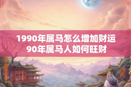 1990年属马怎么增加财运 90年属马人如何旺财