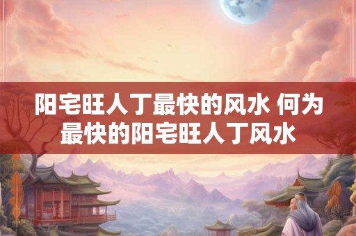 阳宅旺人丁最快的风水 何为最快的阳宅旺人丁风水