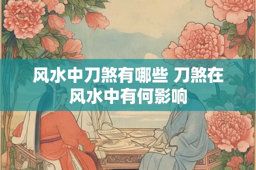 风水中刀煞有哪些 刀煞在风水中有何影响