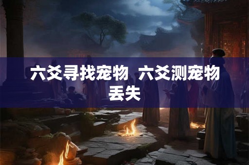 六爻寻找宠物 六爻测宠物丢失 六爻寻找宠物 六爻测宠物丢失