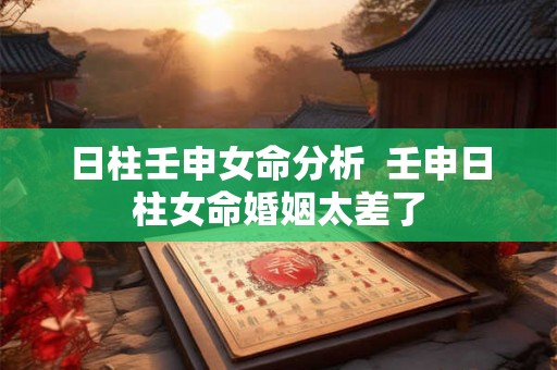 日柱壬申女命分析  壬申日柱女命婚姻太差了