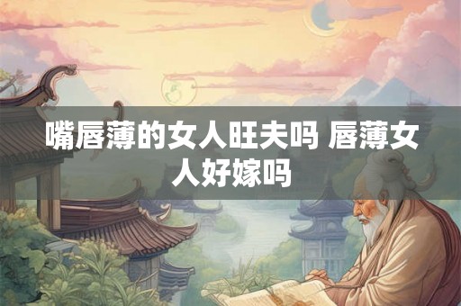 嘴唇薄的女人旺夫吗 唇薄女人好嫁吗
