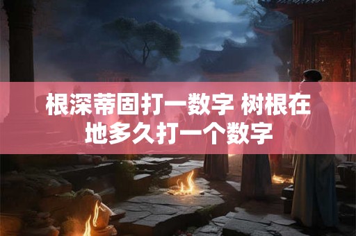 根深蒂固打一数字 树根在地多久打一个数字