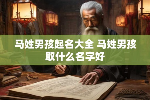 马姓男孩起名大全 马姓男孩取什么名字好 马姓男孩起名大全 马姓男孩取什么名字好