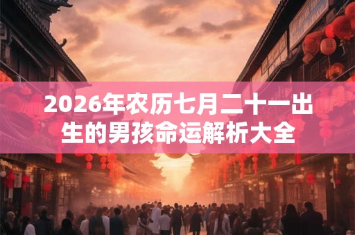 2026年农历七月二十一出生的男孩命运解析大全