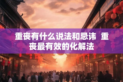 重丧有什么说法和忌讳  重丧最有效的化解法