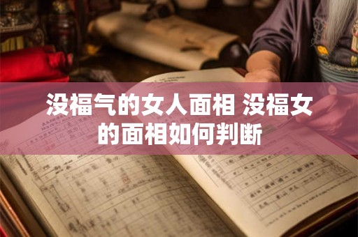 没福气的女人面相 没福女的面相如何判断 没福气的女人面相 没福女的面相如何判断