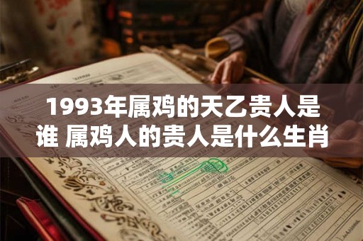 1993年属鸡的天乙贵人是谁 属鸡人的贵人是什么生肖