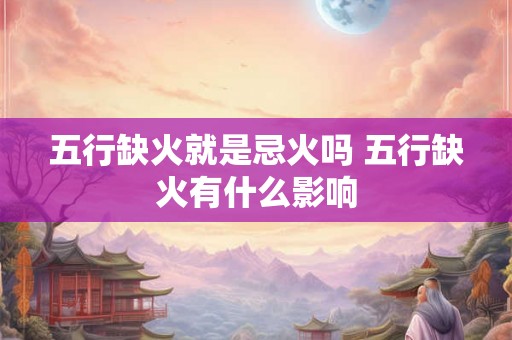 五行缺火就是忌火吗 五行缺火有什么影响