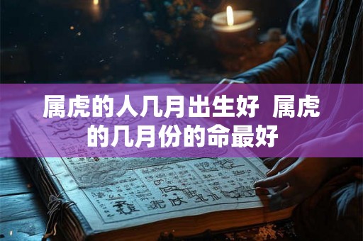 属虎的人几月出生好  属虎的几月份的命最好