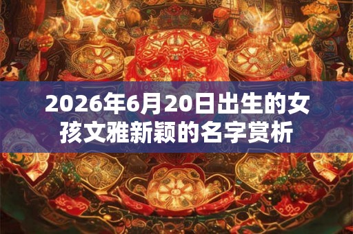 2026年6月20日出生的女孩文雅新颖的名字赏析