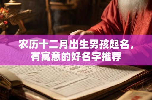 农历十二月出生男孩起名，有寓意的好名字推荐