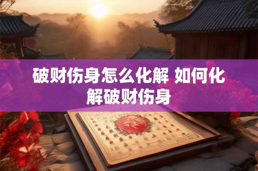 破财伤身怎么化解 如何化解破财伤身 破财伤身怎么化解 如何化解破财伤身