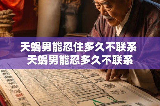 天蝎男能忍住多久不联系 天蝎男能忍多久不联系
