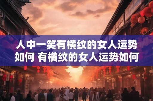 人中一笑有横纹的女人运势如何 有横纹的女人运势如何笑才配合 人中一笑有横纹的女人运势如何 有横纹的女人运势如何笑才配合