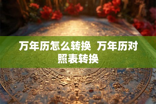 万年历怎么转换  万年历对照表转换