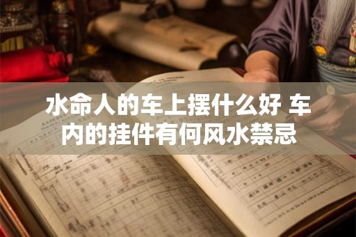 水命人的车上摆什么好 车内的挂件有何风水禁忌 水命人的车上摆什么好 车内的挂件有何风水禁忌