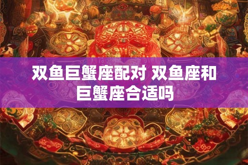 双鱼巨蟹座配对 双鱼座和巨蟹座合适吗